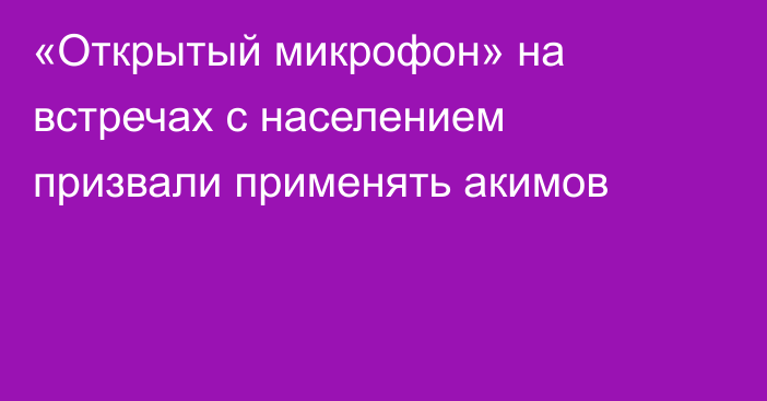 «Открытый микрофон» на встречах с населением призвали применять акимов