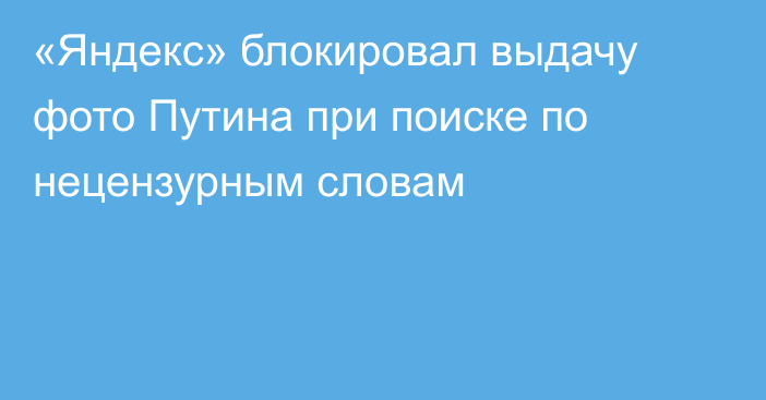 «Яндекс» блокировал выдачу фото Путина при поиске по нецензурным словам