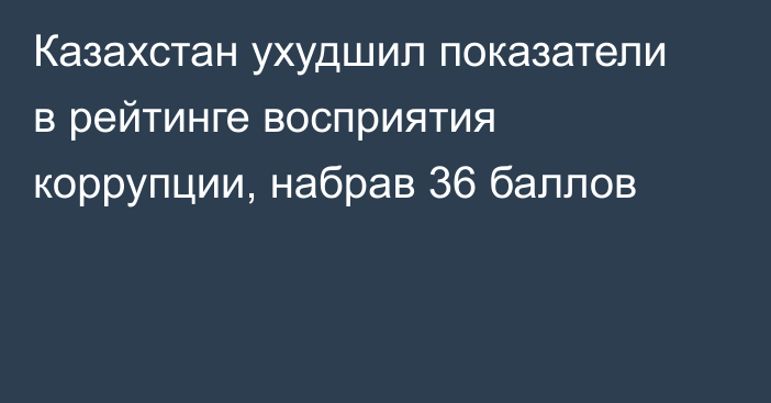 Казахстан ухудшил показатели в рейтинге восприятия коррупции, набрав 36 баллов