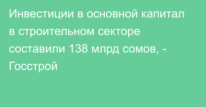 Инвестиции в основной капитал в строительном секторе составили 138 млрд сомов, - Госстрой