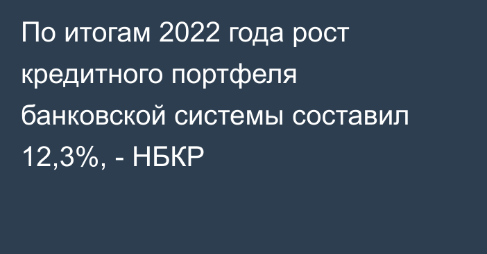 По итогам 2022 года рост кредитного портфеля банковской системы составил 12,3%, - НБКР