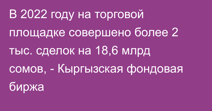 В 2022 году на торговой площадке совершено более 2 тыс. сделок на 18,6 млрд сомов, - Кыргызская фондовая биржа