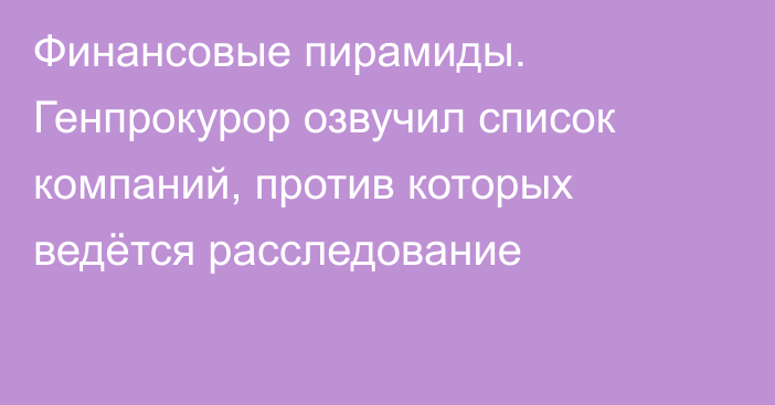 Финансовые пирамиды. Генпрокурор озвучил список компаний, против которых ведётся расследование