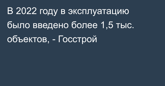 В 2022 году в эксплуатацию было введено более 1,5 тыс. объектов, - Госстрой