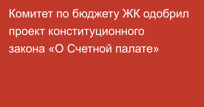 Комитет по бюджету ЖК одобрил проект конституционного закона «О Счетной палате»