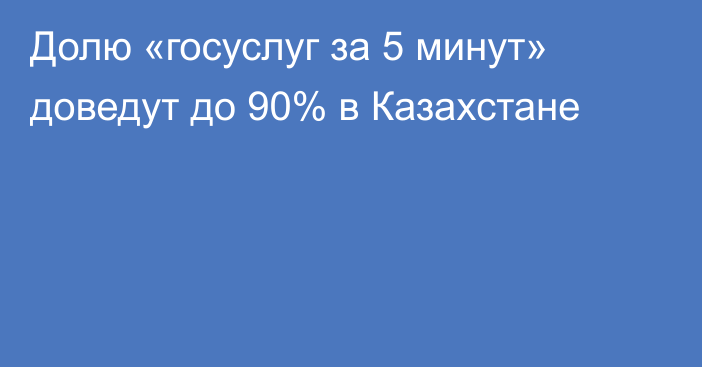 Долю «госуслуг за 5 минут» доведут до 90% в Казахстане