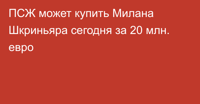 ПСЖ может купить Милана Шкриньяра сегодня за 20 млн. евро