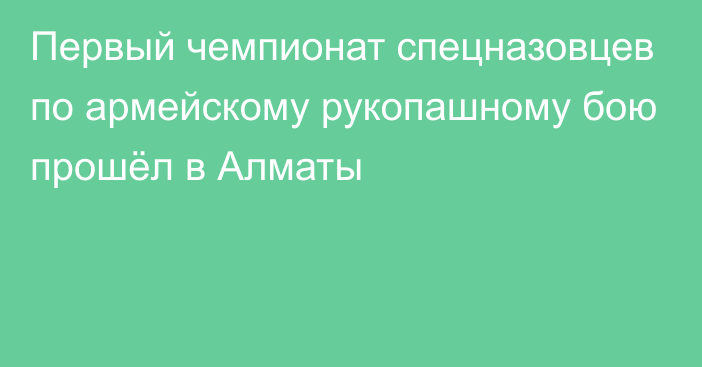 Первый чемпионат спецназовцев по армейскому рукопашному бою прошёл в Алматы