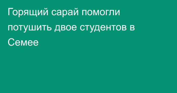 Горящий сарай помогли потушить двое студентов в Семее