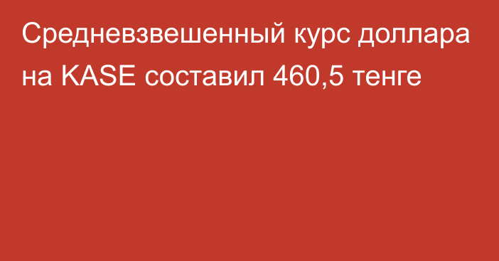 Средневзвешенный курс доллара на KASE составил 460,5 тенге