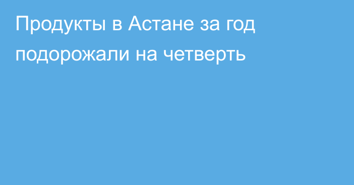 Продукты в Астане за год подорожали на четверть