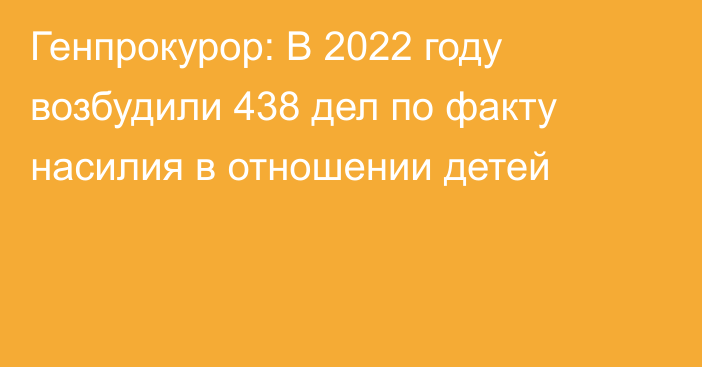 Генпрокурор: В 2022 году возбудили 438 дел по факту насилия в отношении детей