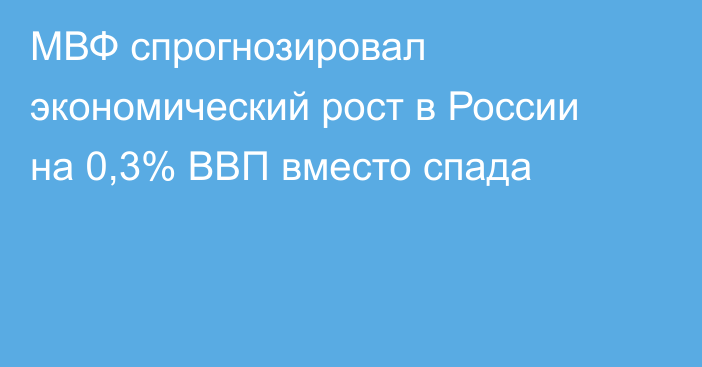 МВФ спрогнозировал экономический рост в России на 0,3% ВВП вместо спада