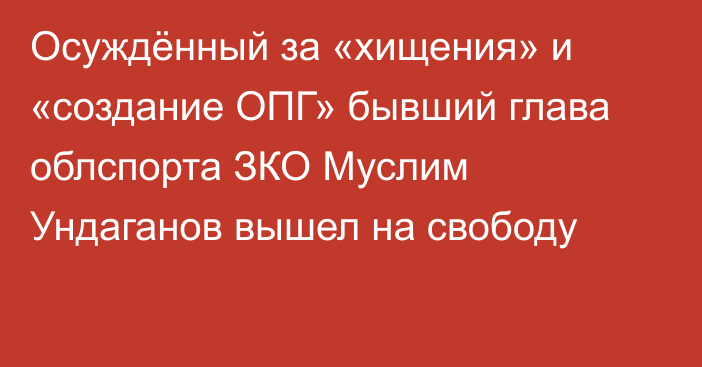 Осуждённый за «хищения» и «создание ОПГ» бывший глава облспорта ЗКО Муслим Ундаганов вышел на свободу