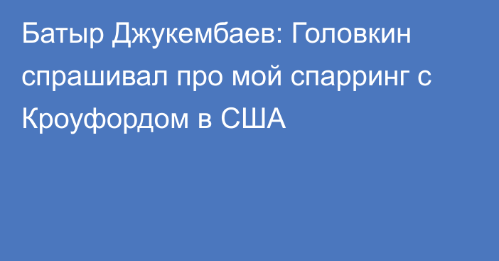 Батыр Джукембаев: Головкин спрашивал про мой спарринг с Кроуфордом в США