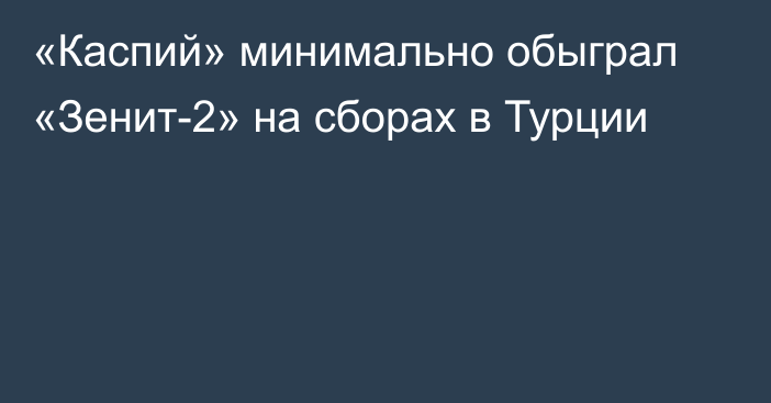 «Каспий» минимально обыграл «Зенит-2» на сборах в Турции