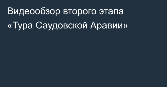 Видеообзор второго этапа «Тура Саудовской Аравии»