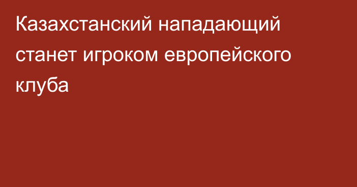 Казахстанский нападающий станет игроком европейского клуба