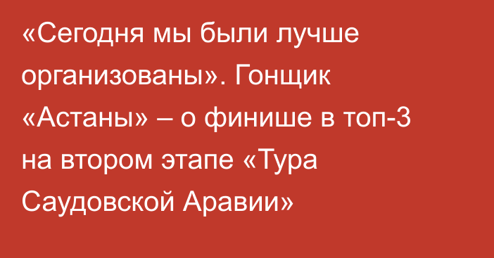 «Сегодня мы были лучше организованы». Гонщик «Астаны» – о финише в топ-3 на втором этапе «Тура Саудовской Аравии»