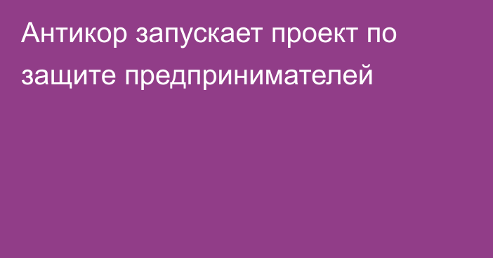 Антикор запускает проект по защите предпринимателей