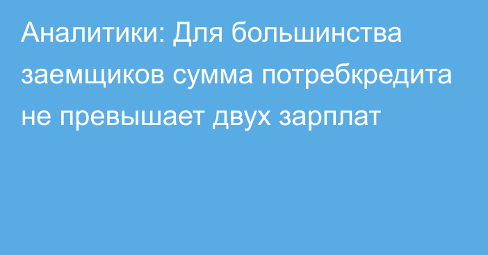 Аналитики: Для большинства заемщиков сумма потребкредита не превышает двух зарплат