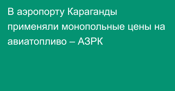 В аэропорту Караганды применяли монопольные цены на авиатопливо – АЗРК