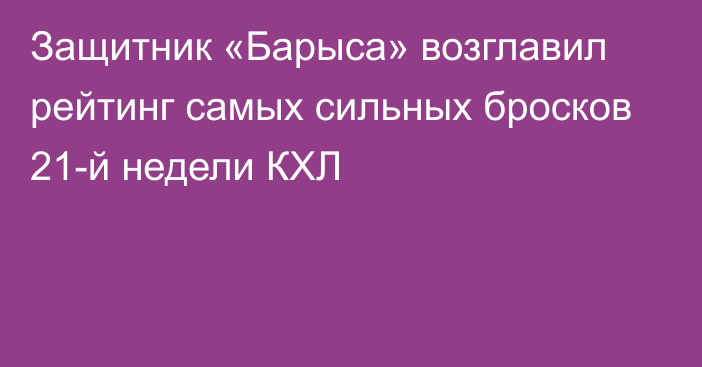 Защитник «Барыса» возглавил рейтинг самых сильных бросков 21-й недели КХЛ