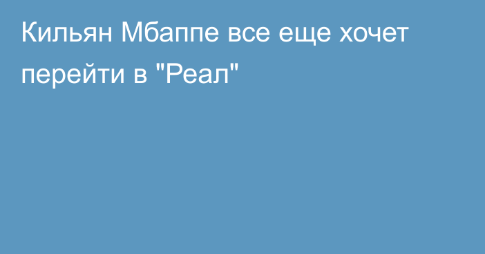 Кильян Мбаппе все еще хочет перейти в 