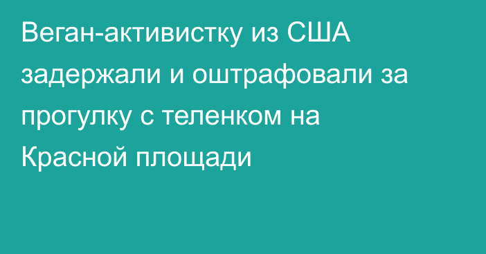 Веган-активистку из США задержали и оштрафовали за прогулку с теленком на Красной площади