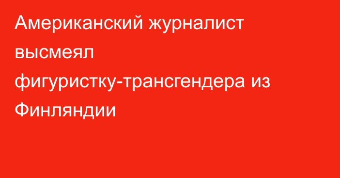 Американский журналист высмеял фигуристку-трансгендера из Финляндии