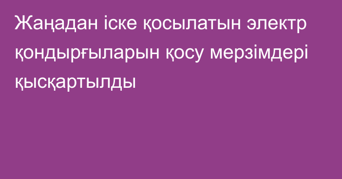 Жаңадан іске қосылатын электр қондырғыларын қосу мерзімдері қысқартылды