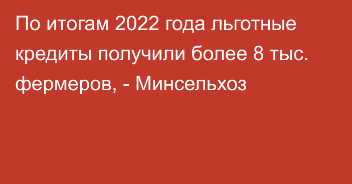 По итогам 2022 года льготные кредиты получили более 8 тыс. фермеров, - Минсельхоз