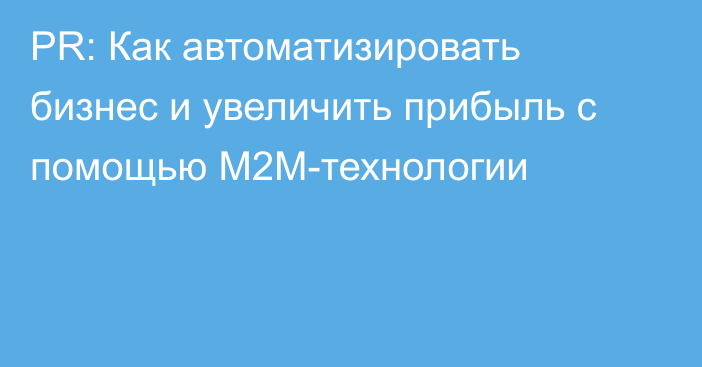 PR: Как автоматизировать бизнес и увеличить прибыль с помощью М2М-технологии