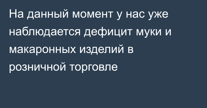 На данный момент у нас уже наблюдается дефицит муки и макаронных изделий в розничной торговле