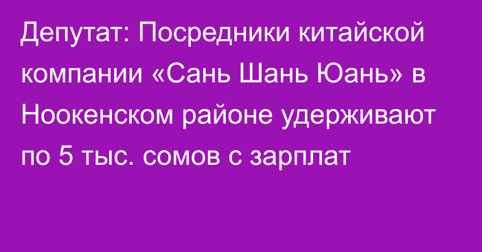 Депутат: Посредники китайской компании «Сань Шань Юань» в Ноокенском районе удерживают по 5 тыс. сомов с зарплат