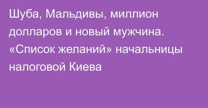 Шуба, Мальдивы, миллион долларов и новый мужчина. «Список желаний» начальницы налоговой Киева