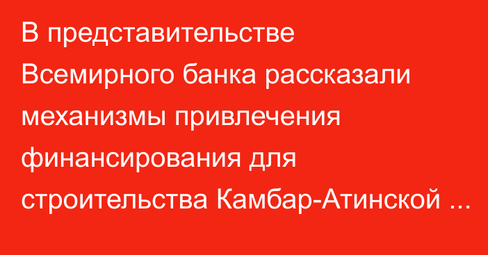 В представительстве Всемирного банка рассказали механизмы привлечения финансирования для строительства Камбар-Атинской ГЭС-1