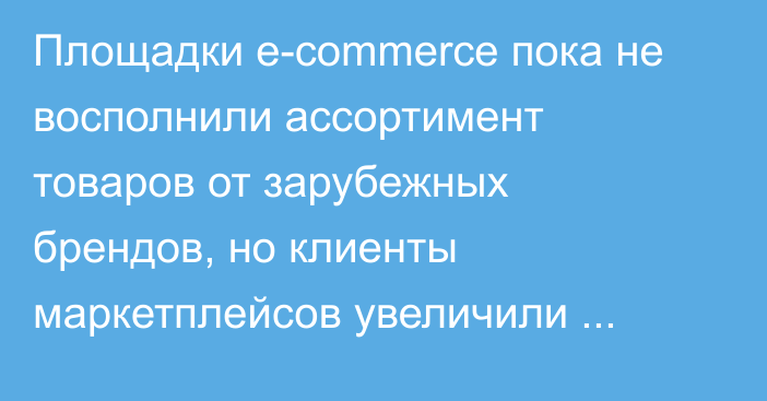 Площадки e-commerce пока не восполнили ассортимент товаров от зарубежных брендов, но клиенты маркетплейсов увеличили средний чек, - предприниматели