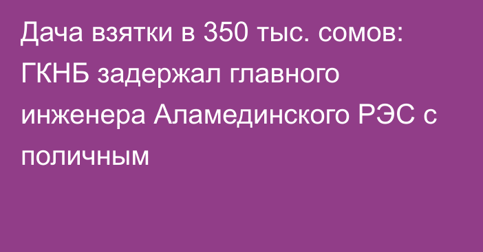 Дача взятки в 350 тыс. сомов: ГКНБ задержал главного инженера Аламединского РЭС с поличным