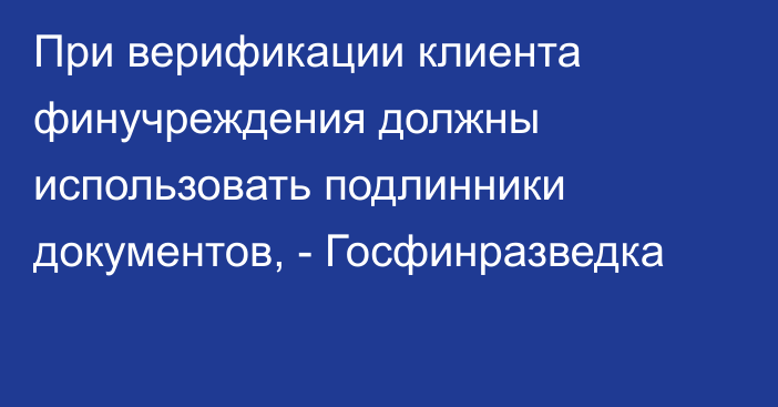 При верификации клиента финучреждения должны использовать подлинники документов, - Госфинразведка