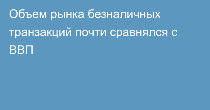 Объем рынка безналичных транзакций почти сравнялся с ВВП