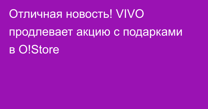 Отличная новость! VIVO продлевает акцию с подарками в O!Store