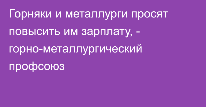 Горняки и металлурги просят повысить им зарплату, - горно-металлургический профсоюз