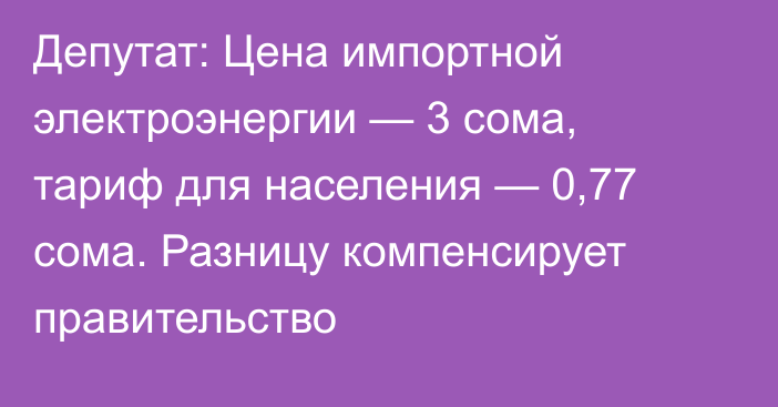 Депутат: Цена импортной электроэнергии — 3 сома, тариф для населения — 0,77 сома. Разницу компенсирует правительство