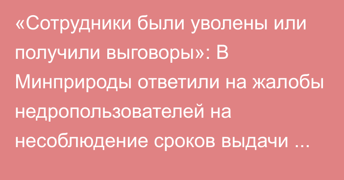 «Сотрудники были уволены или получили выговоры»: В Минприроды ответили на жалобы недропользователей на несоблюдение сроков выдачи документов