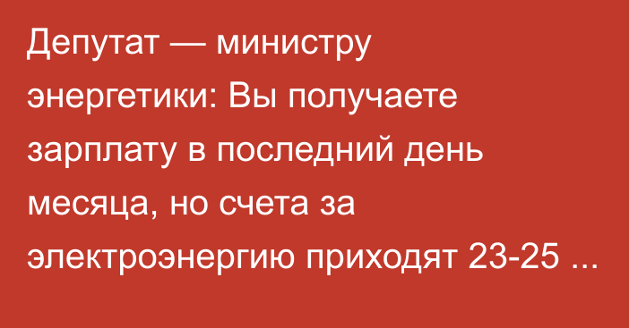 Депутат — министру энергетики: Вы получаете зарплату в последний день месяца, но счета за электроэнергию приходят 23-25 числа