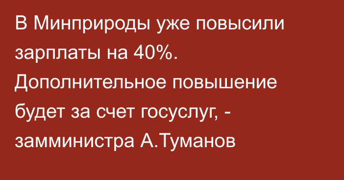 В Минприроды уже повысили зарплаты на 40%. Дополнительное повышение будет за счет госуслуг, - замминистра А.Туманов