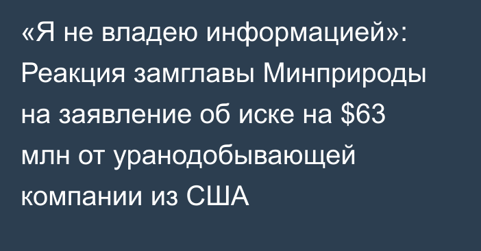 «Я не владею информацией»: Реакция замглавы Минприроды на заявление об иске на $63 млн от уранодобывающей компании из США