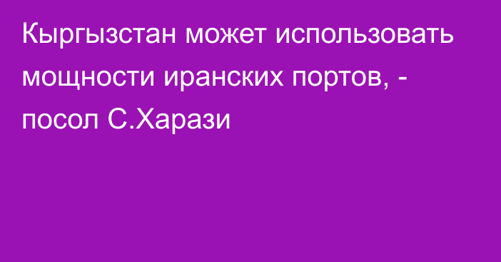 Кыргызстан может использовать мощности иранских портов, - посол С.Харази