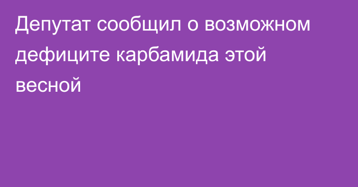 Депутат сообщил о возможном дефиците карбамида этой весной